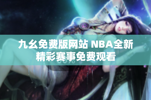 九幺免費(fèi)版網(wǎng)站 NBA全新精彩賽事免費(fèi)觀看