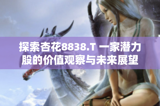 探索杏花8838.T 一家潛力股的價(jià)值觀察與未來(lái)展望