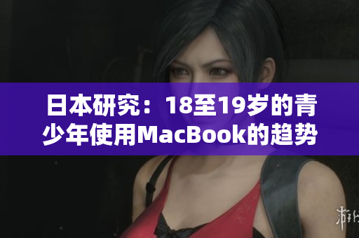 日本研究：18至19歲的青少年使用MacBook的趨勢(shì)與消費(fèi)行為分析