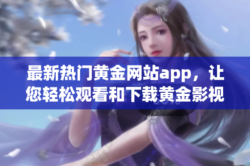 最新熱門黃金網(wǎng)站app，讓您輕松觀看和下載黃金影視資源