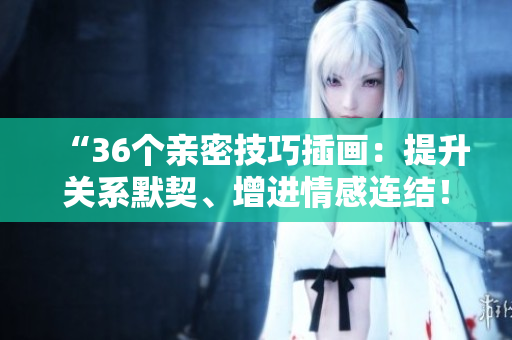 “36個(gè)親密技巧插畫：提升關(guān)系默契、增進(jìn)情感連結(jié)！”