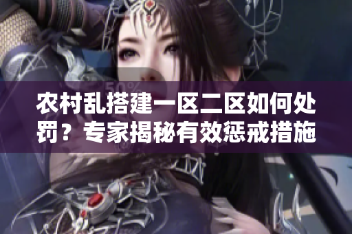 農(nóng)村亂搭建一區(qū)二區(qū)如何處罰？專家揭秘有效懲戒措施