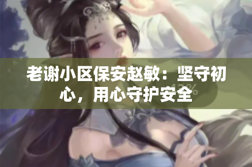老謝小區(qū)保安趙敏：堅(jiān)守初心，用心守護(hù)安全