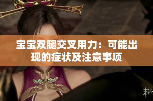 寶寶雙腿交叉用力：可能出現(xiàn)的癥狀及注意事項(xiàng)