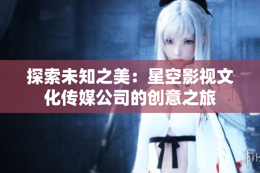 探索未知之美：星空影視文化傳媒公司的創(chuàng)意之旅