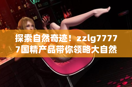 探索自然奇跡！zzlg77777國精產(chǎn)品帶你領(lǐng)略大自然的魅力