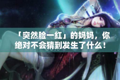 「突然臉一紅」的媽媽，你絕對不會猜到發(fā)生了什么！