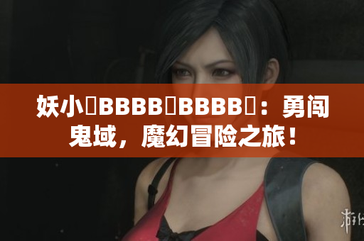 妖小槡BBBB槡BBBB槡：勇闖鬼域，魔幻冒險(xiǎn)之旅！