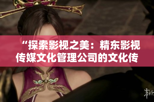 “探索影視之美：精東影視傳媒文化管理公司的文化傳承與創(chuàng)新探索”
