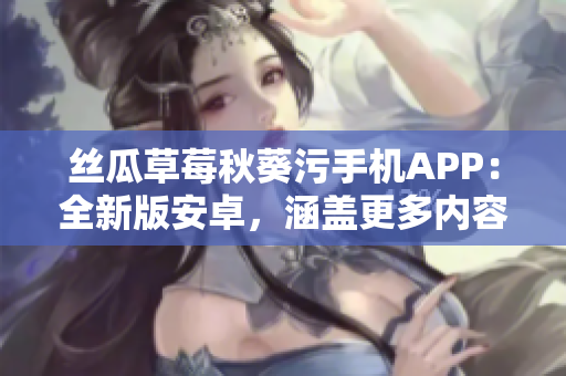 絲瓜草莓秋葵污手機(jī)APP：全新版安卓，涵蓋更多內(nèi)容