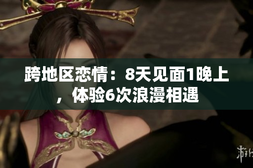 跨地區(qū)戀情：8天見面1晚上，體驗(yàn)6次浪漫相遇