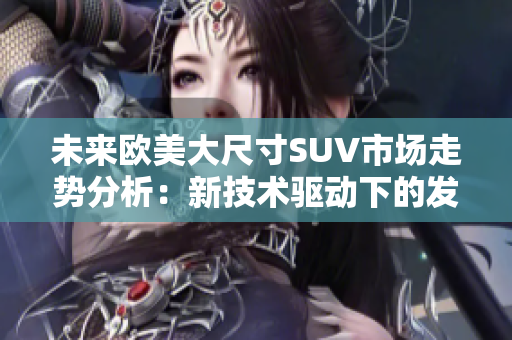 未來歐美大尺寸SUV市場走勢分析：新技術(shù)驅(qū)動下的發(fā)展路徑