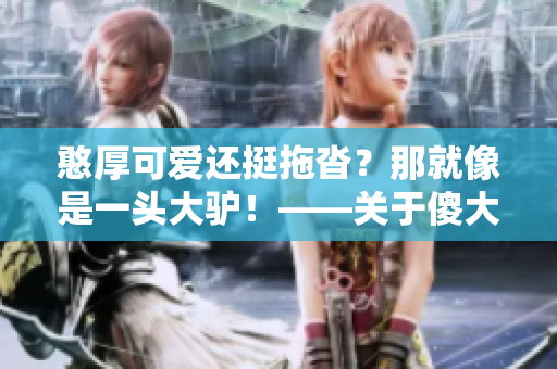 憨厚可愛還挺拖沓？那就像是一頭大驢！——關(guān)于傻大壯成長的故事
