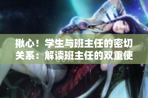 揪心！學(xué)生與班主任的密切關(guān)系：解讀班主任的雙重使命