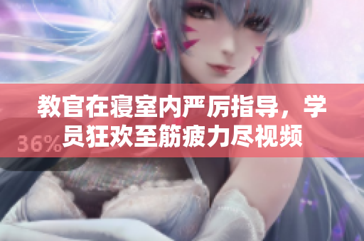 教官在寢室內(nèi)嚴(yán)厲指導(dǎo)，學(xué)員狂歡至筋疲力盡視頻