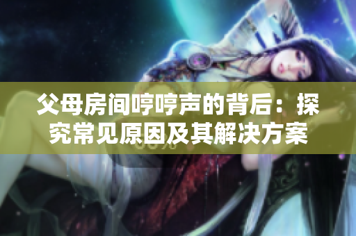 父母房間哼哼聲的背后：探究常見原因及其解決方案