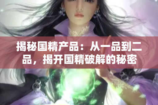 揭秘國精產(chǎn)品：從一品到二品，揭開國精破解的秘密