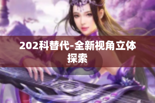 202科替代-全新視角立體探索