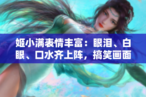 姬小滿表情豐富：眼淚、白眼、口水齊上陣，搞笑畫面萌翻！