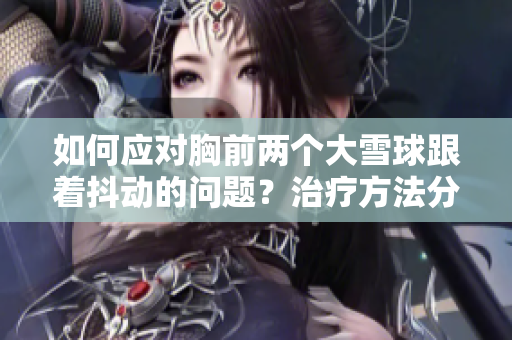 如何應(yīng)對胸前兩個大雪球跟著抖動的問題？治療方法分享