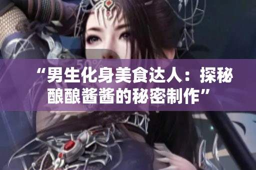 “男生化身美食達人：探秘釀釀醬醬的秘密制作”