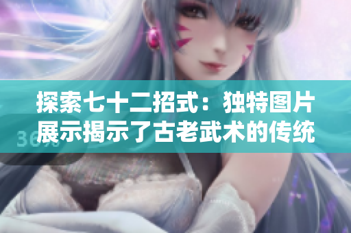 探索七十二招式：獨特圖片展示揭示了古老武術(shù)的傳統(tǒng)技藝