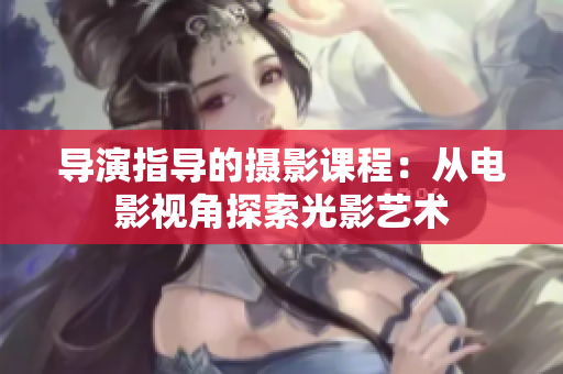 導(dǎo)演指導(dǎo)的攝影課程：從電影視角探索光影藝術(shù)