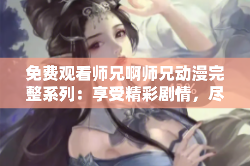 免費觀看師兄啊師兄動漫完整系列：享受精彩劇情，盡情暢游動漫世界