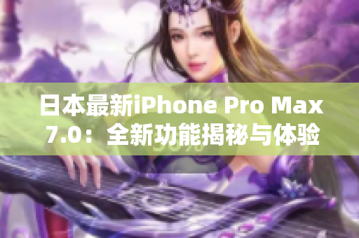 日本最新iPhone Pro Max 7.0：全新功能揭秘與體驗(yàn)分享