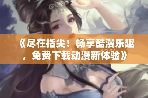 《盡在指尖！暢享酷漫樂趣，免費(fèi)下載動(dòng)漫新體驗(yàn)》