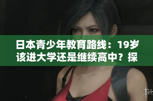 日本青少年教育路線：19歲該進(jìn)大學(xué)還是繼續(xù)高中？探討選擇的利弊
