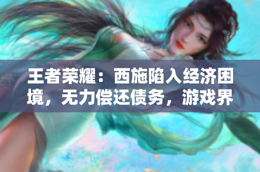 王者榮耀：西施陷入經(jīng)濟(jì)困境，無(wú)力償還債務(wù)，游戲界的“財(cái)務(wù)風(fēng)暴”引發(fā)關(guān)注