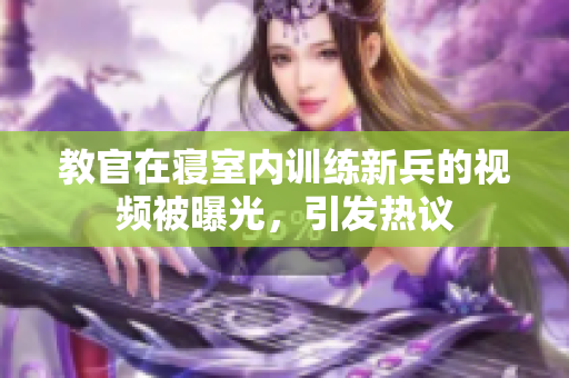 教官在寢室內(nèi)訓(xùn)練新兵的視頻被曝光，引發(fā)熱議