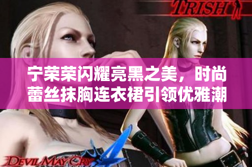 寧榮榮閃耀亮黑之美，時(shí)尚蕾絲抹胸連衣裙引領(lǐng)優(yōu)雅潮流