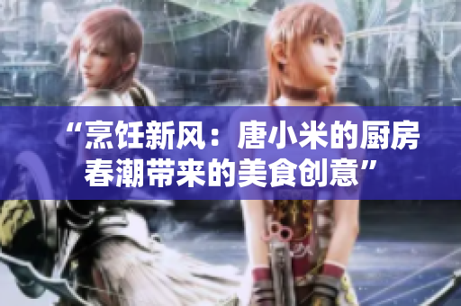 “烹飪新風(fēng)：唐小米的廚房春潮帶來(lái)的美食創(chuàng)意”