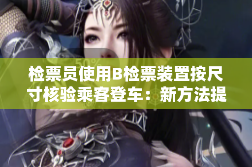 檢票員使用B檢票裝置按尺寸核驗(yàn)乘客登車：新方法提升客流效率