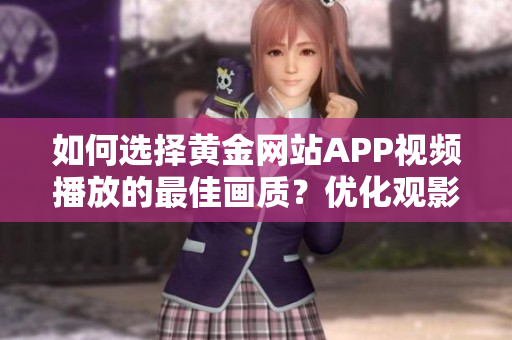 如何選擇黃金網(wǎng)站APP視頻播放的最佳畫質(zhì)？優(yōu)化觀影體驗的關(guān)鍵因素是什么？