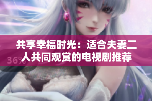 共享幸福時光：適合夫妻二人共同觀賞的電視劇推薦