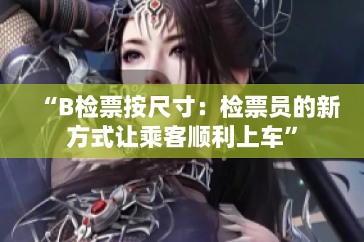 “B檢票按尺寸：檢票員的新方式讓乘客順利上車”
