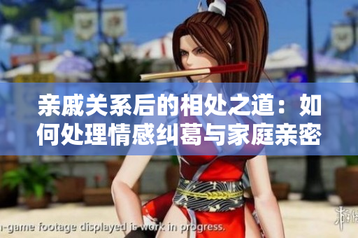 親戚關(guān)系后的相處之道：如何處理情感糾葛與家庭親密關(guān)系