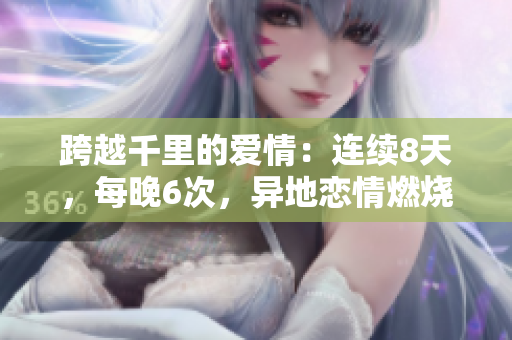 跨越千里的愛情：連續(xù)8天，每晚6次，異地戀情燃燒的見面之旅