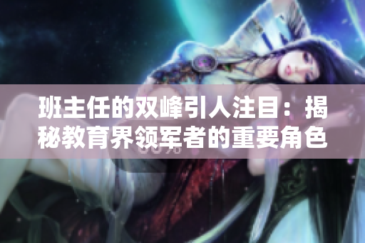 班主任的雙峰引人注目：揭秘教育界領(lǐng)軍者的重要角色與責(zé)任
