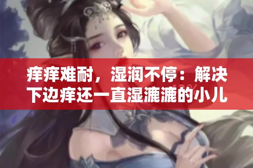 癢癢難耐，濕潤不停：解決下邊癢還一直濕漉漉的小兒濕疹