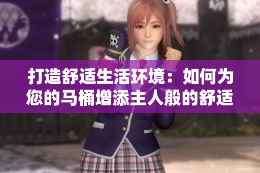打造舒適生活環(huán)境：如何為您的馬桶增添主人般的舒適體驗