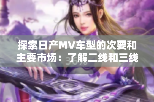 探索日產MV車型的次要和主要市場：了解二線和三線城市的市場潛力
