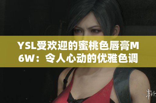 YSL受歡迎的蜜桃色唇膏M6W：令人心動的優(yōu)雅色調