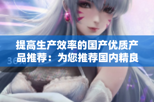 提高生產效率的國產優(yōu)質產品推薦：為您推薦國內精良制造的高品質商品