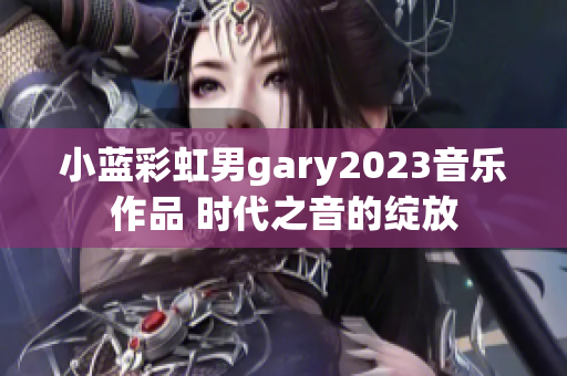 小藍彩虹男gary2023音樂作品 時代之音的綻放
