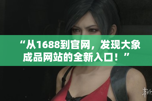 “從1688到官網(wǎng)，發(fā)現(xiàn)大象成品網(wǎng)站的全新入口！”