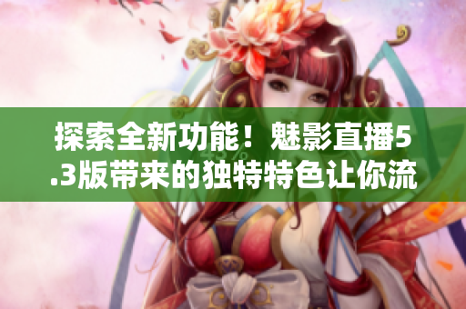 探索全新功能！魅影直播5.3版帶來的獨特特色讓你流連忘返